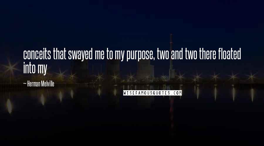 Herman Melville Quotes: conceits that swayed me to my purpose, two and two there floated into my