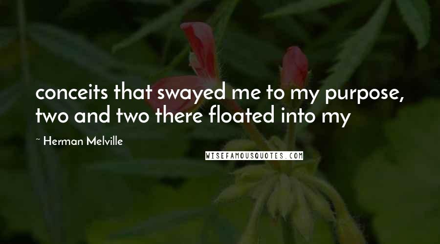 Herman Melville Quotes: conceits that swayed me to my purpose, two and two there floated into my