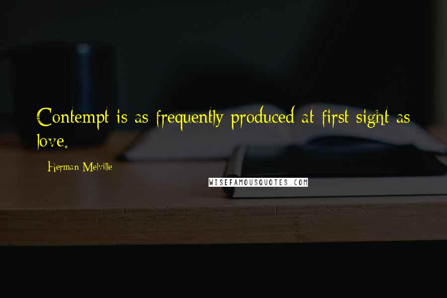 Herman Melville Quotes: Contempt is as frequently produced at first sight as love.