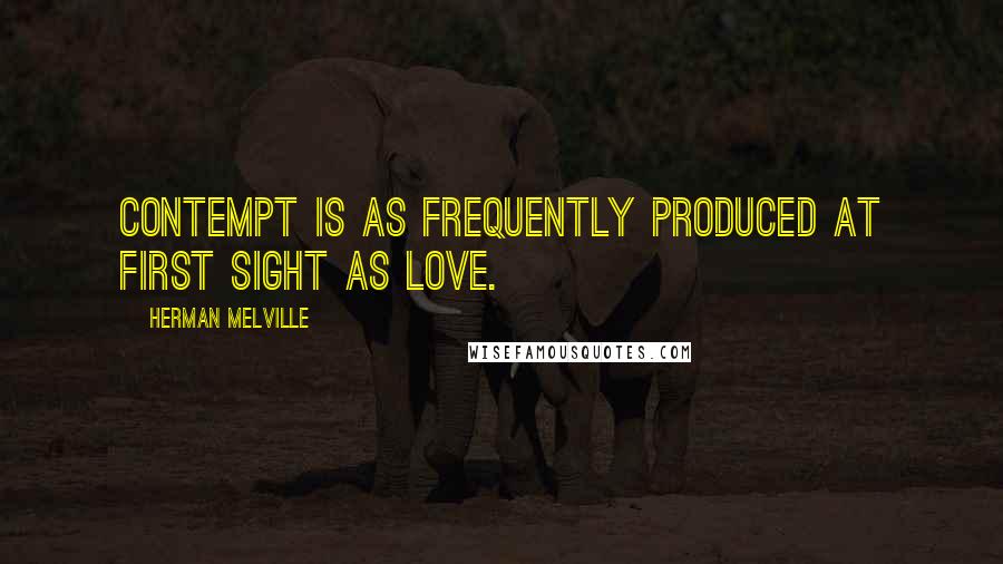 Herman Melville Quotes: Contempt is as frequently produced at first sight as love.