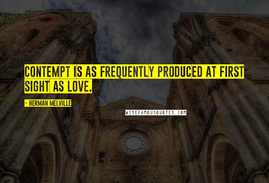 Herman Melville Quotes: Contempt is as frequently produced at first sight as love.