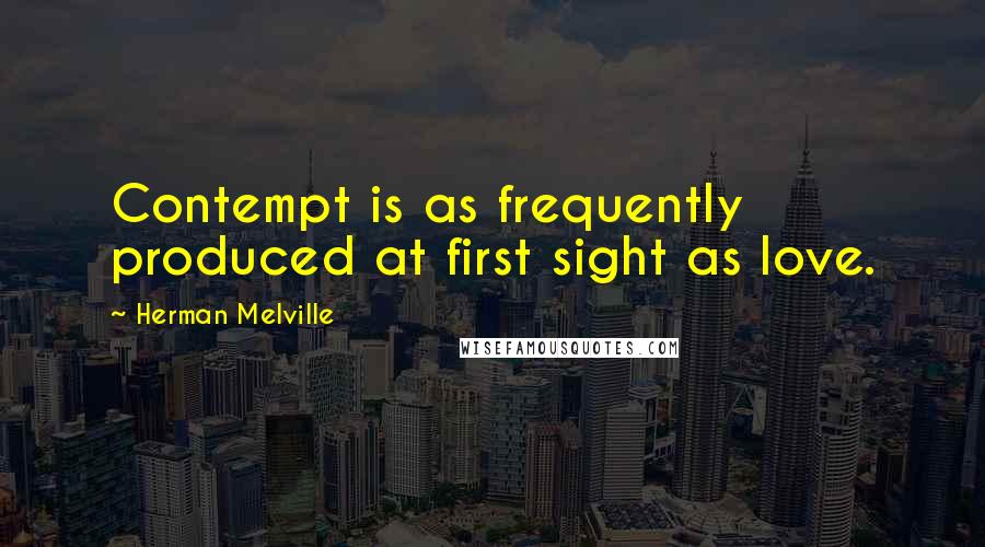 Herman Melville Quotes: Contempt is as frequently produced at first sight as love.