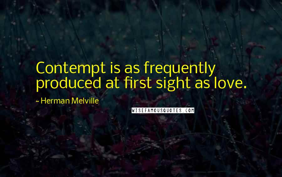 Herman Melville Quotes: Contempt is as frequently produced at first sight as love.