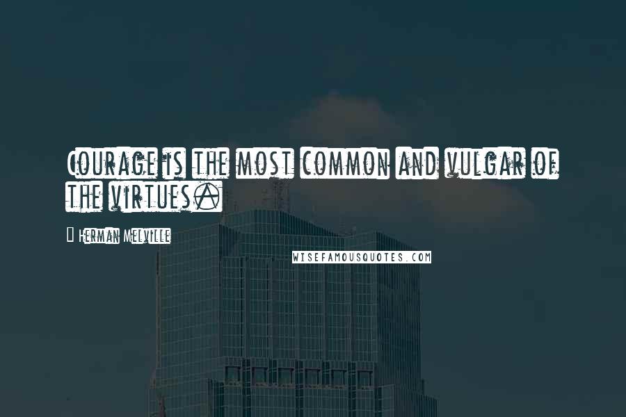 Herman Melville Quotes: Courage is the most common and vulgar of the virtues.