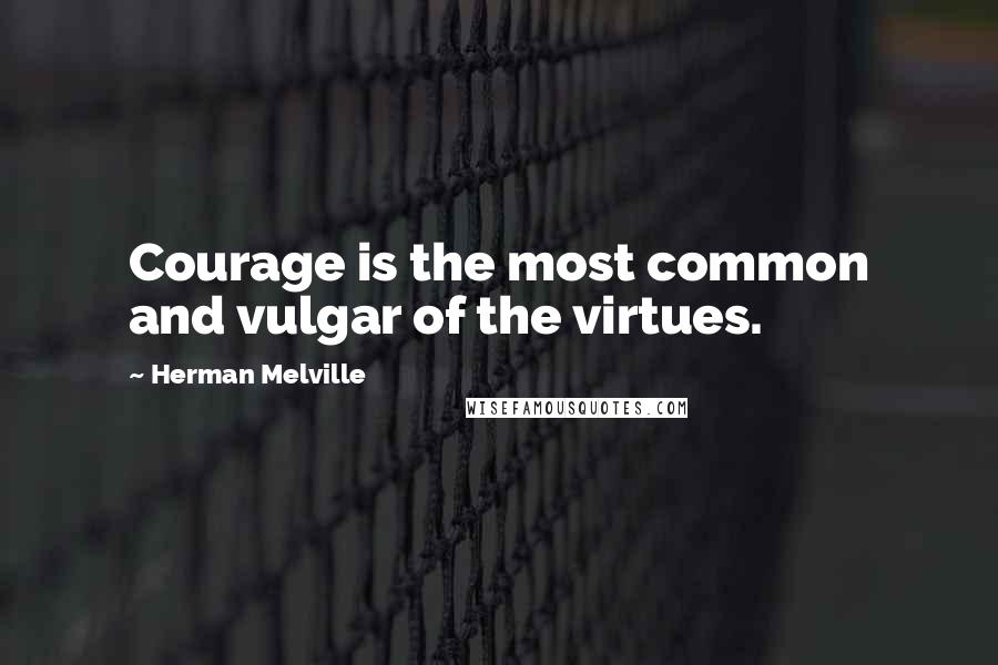Herman Melville Quotes: Courage is the most common and vulgar of the virtues.