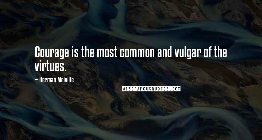 Herman Melville Quotes: Courage is the most common and vulgar of the virtues.