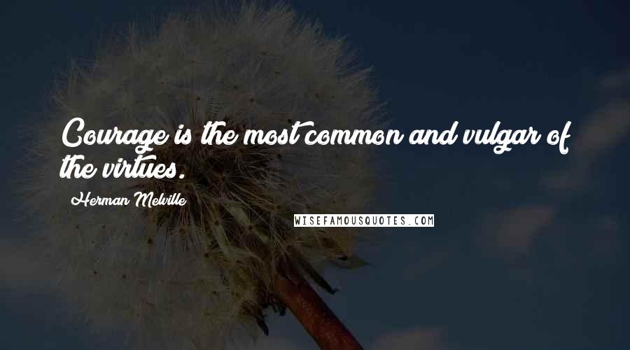 Herman Melville Quotes: Courage is the most common and vulgar of the virtues.