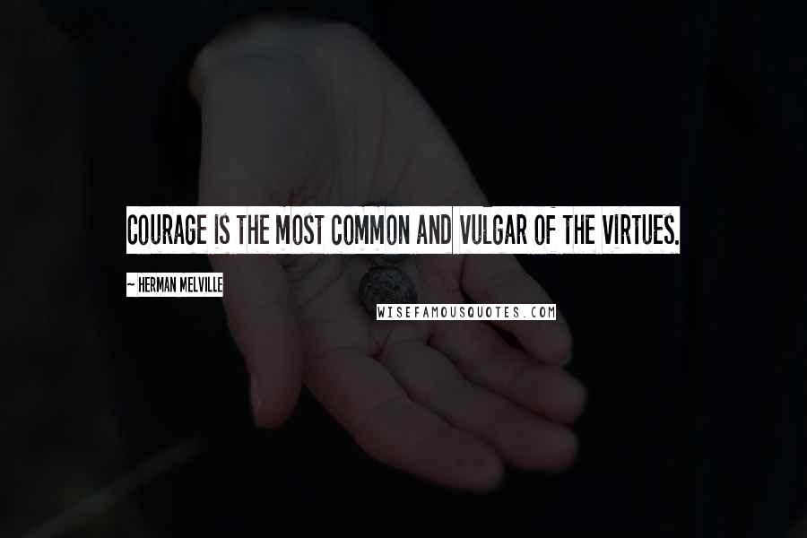 Herman Melville Quotes: Courage is the most common and vulgar of the virtues.