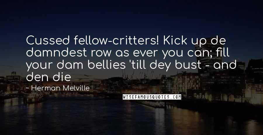 Herman Melville Quotes: Cussed fellow-critters! Kick up de damndest row as ever you can; fill your dam bellies 'till dey bust - and den die