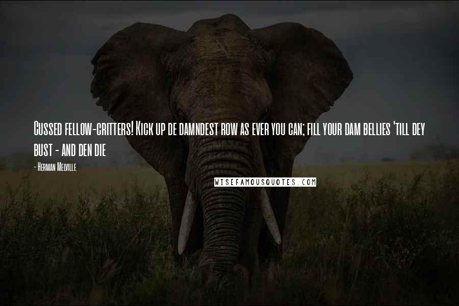 Herman Melville Quotes: Cussed fellow-critters! Kick up de damndest row as ever you can; fill your dam bellies 'till dey bust - and den die