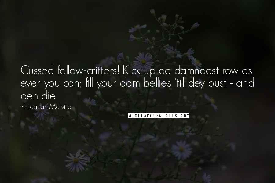 Herman Melville Quotes: Cussed fellow-critters! Kick up de damndest row as ever you can; fill your dam bellies 'till dey bust - and den die