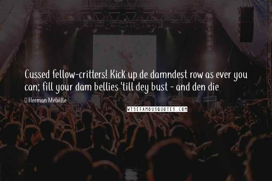 Herman Melville Quotes: Cussed fellow-critters! Kick up de damndest row as ever you can; fill your dam bellies 'till dey bust - and den die