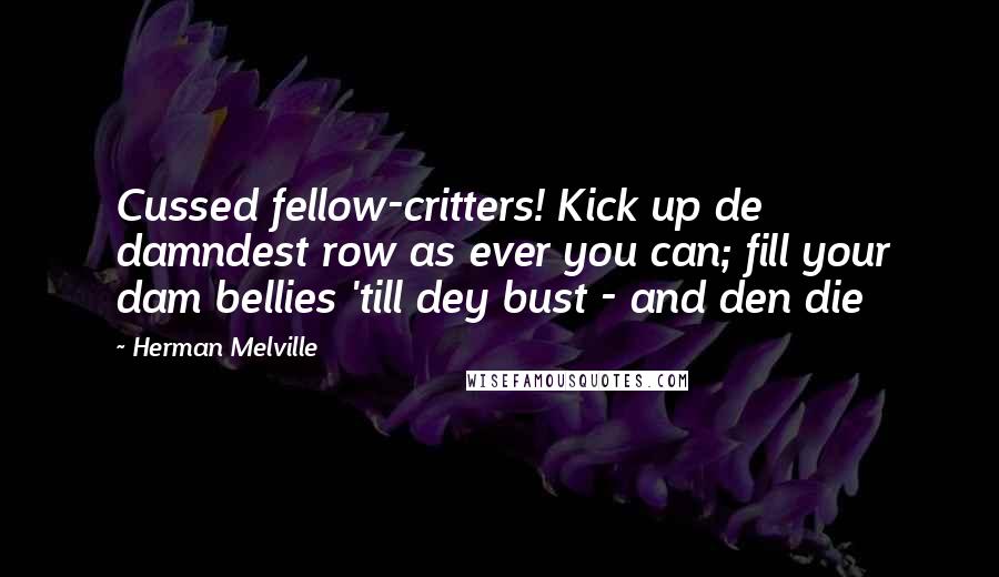 Herman Melville Quotes: Cussed fellow-critters! Kick up de damndest row as ever you can; fill your dam bellies 'till dey bust - and den die