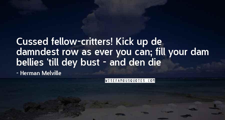 Herman Melville Quotes: Cussed fellow-critters! Kick up de damndest row as ever you can; fill your dam bellies 'till dey bust - and den die