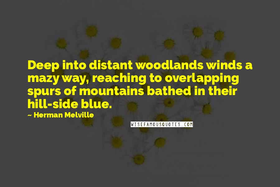 Herman Melville Quotes: Deep into distant woodlands winds a mazy way, reaching to overlapping spurs of mountains bathed in their hill-side blue.