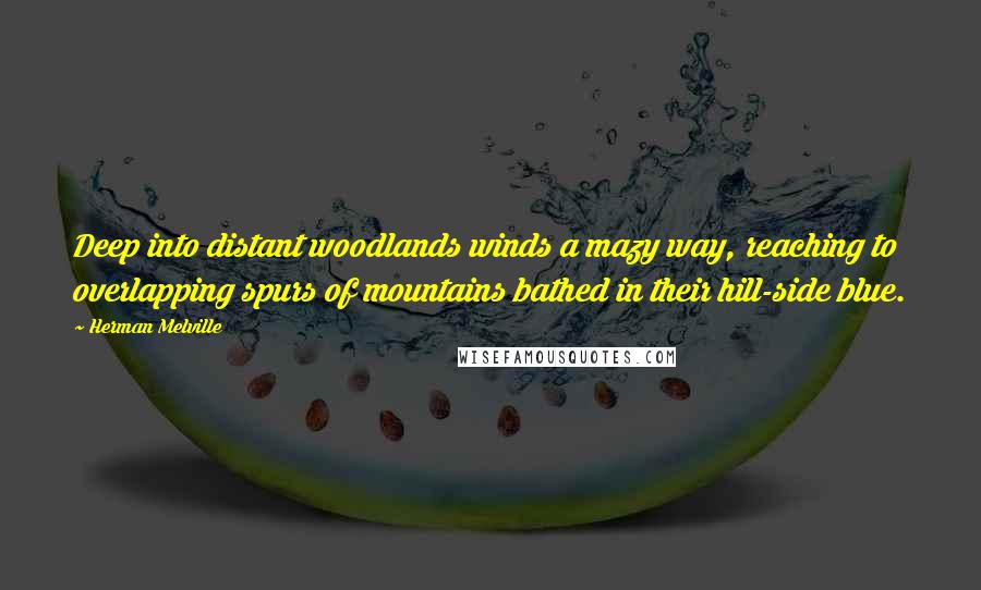 Herman Melville Quotes: Deep into distant woodlands winds a mazy way, reaching to overlapping spurs of mountains bathed in their hill-side blue.