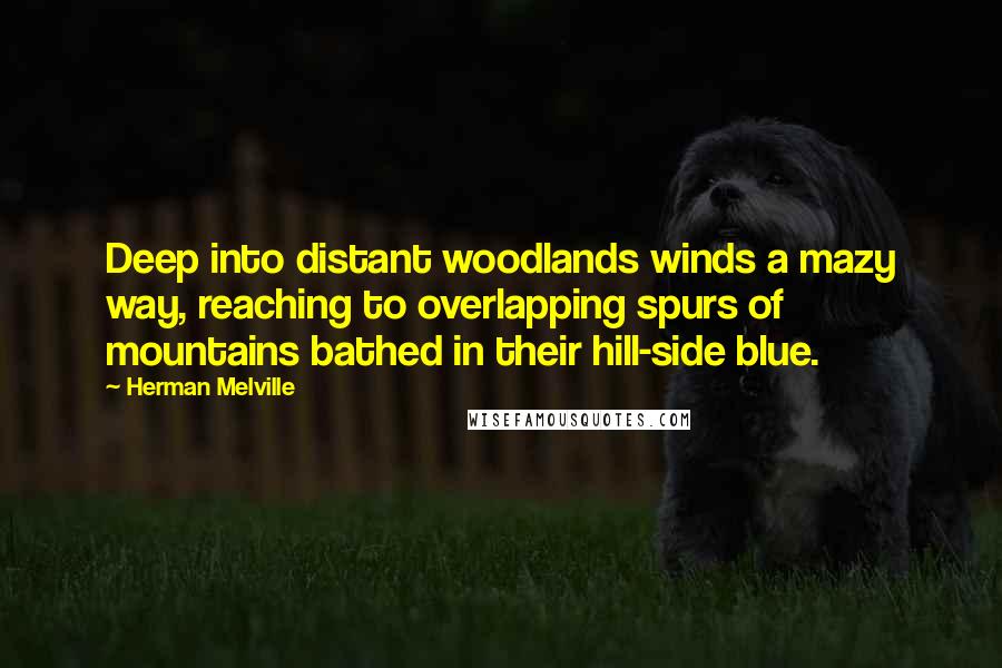 Herman Melville Quotes: Deep into distant woodlands winds a mazy way, reaching to overlapping spurs of mountains bathed in their hill-side blue.