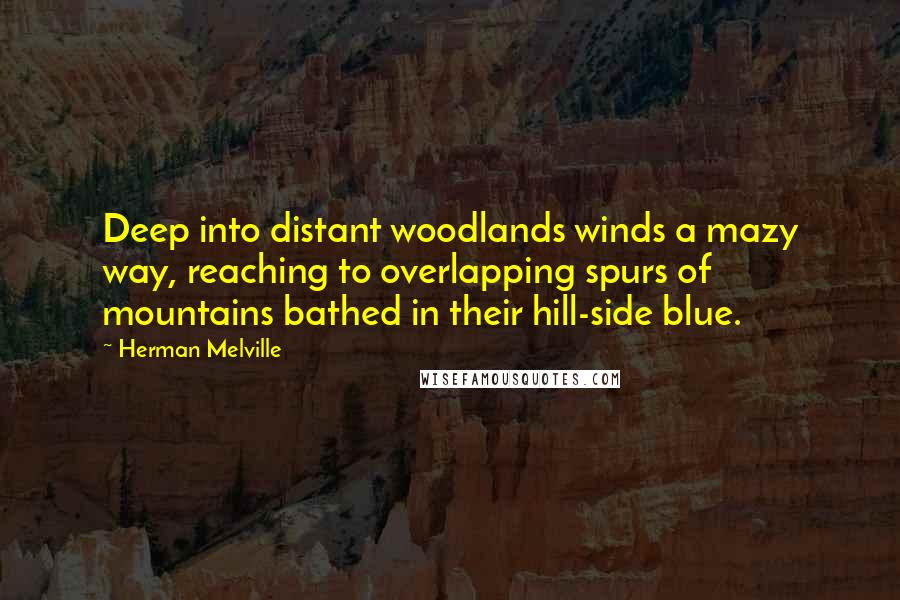 Herman Melville Quotes: Deep into distant woodlands winds a mazy way, reaching to overlapping spurs of mountains bathed in their hill-side blue.
