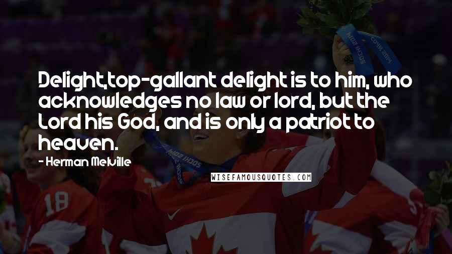 Herman Melville Quotes: Delight,top-gallant delight is to him, who acknowledges no law or lord, but the Lord his God, and is only a patriot to heaven.