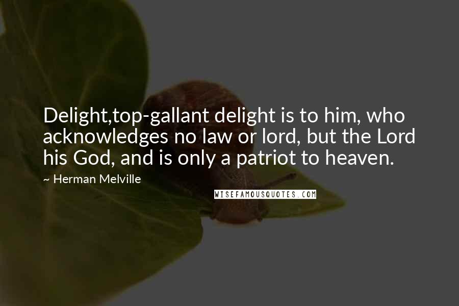Herman Melville Quotes: Delight,top-gallant delight is to him, who acknowledges no law or lord, but the Lord his God, and is only a patriot to heaven.