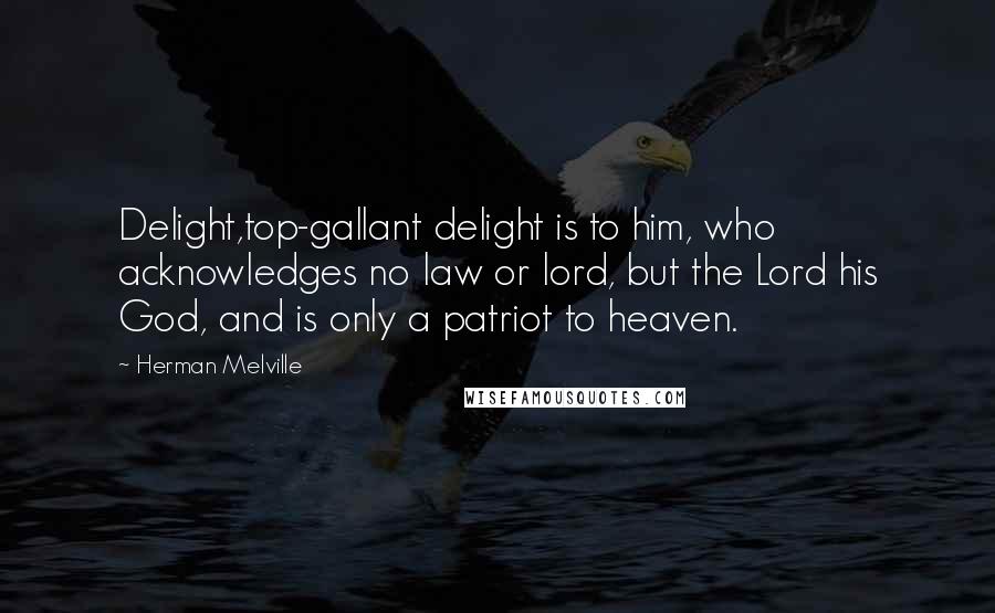 Herman Melville Quotes: Delight,top-gallant delight is to him, who acknowledges no law or lord, but the Lord his God, and is only a patriot to heaven.