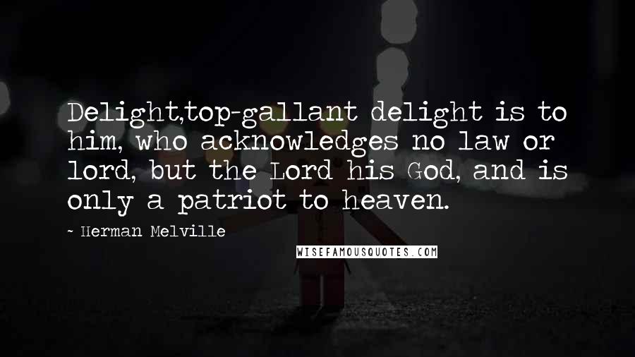 Herman Melville Quotes: Delight,top-gallant delight is to him, who acknowledges no law or lord, but the Lord his God, and is only a patriot to heaven.