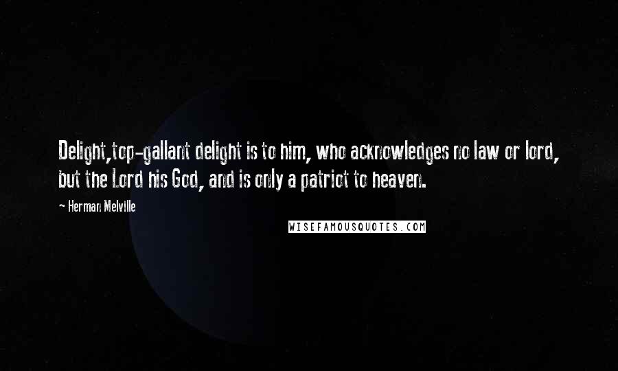 Herman Melville Quotes: Delight,top-gallant delight is to him, who acknowledges no law or lord, but the Lord his God, and is only a patriot to heaven.