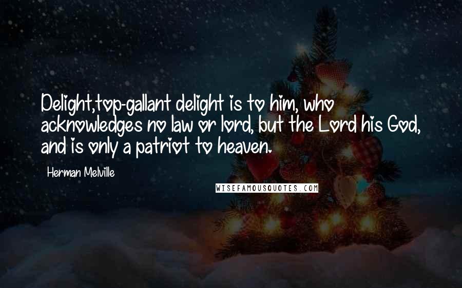 Herman Melville Quotes: Delight,top-gallant delight is to him, who acknowledges no law or lord, but the Lord his God, and is only a patriot to heaven.