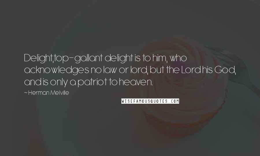 Herman Melville Quotes: Delight,top-gallant delight is to him, who acknowledges no law or lord, but the Lord his God, and is only a patriot to heaven.