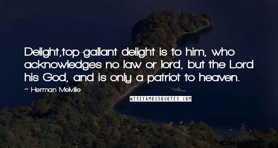 Herman Melville Quotes: Delight,top-gallant delight is to him, who acknowledges no law or lord, but the Lord his God, and is only a patriot to heaven.