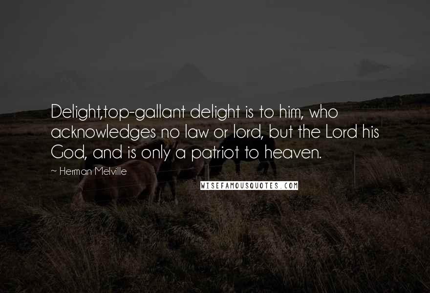 Herman Melville Quotes: Delight,top-gallant delight is to him, who acknowledges no law or lord, but the Lord his God, and is only a patriot to heaven.