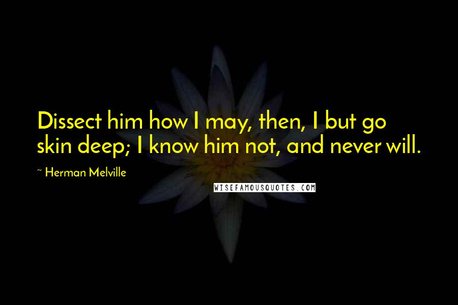 Herman Melville Quotes: Dissect him how I may, then, I but go skin deep; I know him not, and never will.