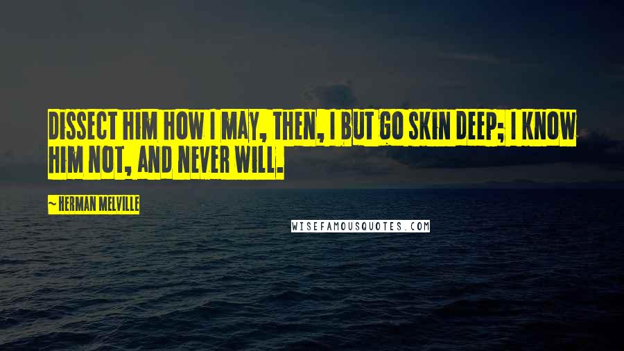 Herman Melville Quotes: Dissect him how I may, then, I but go skin deep; I know him not, and never will.