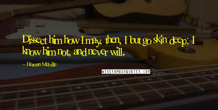 Herman Melville Quotes: Dissect him how I may, then, I but go skin deep; I know him not, and never will.