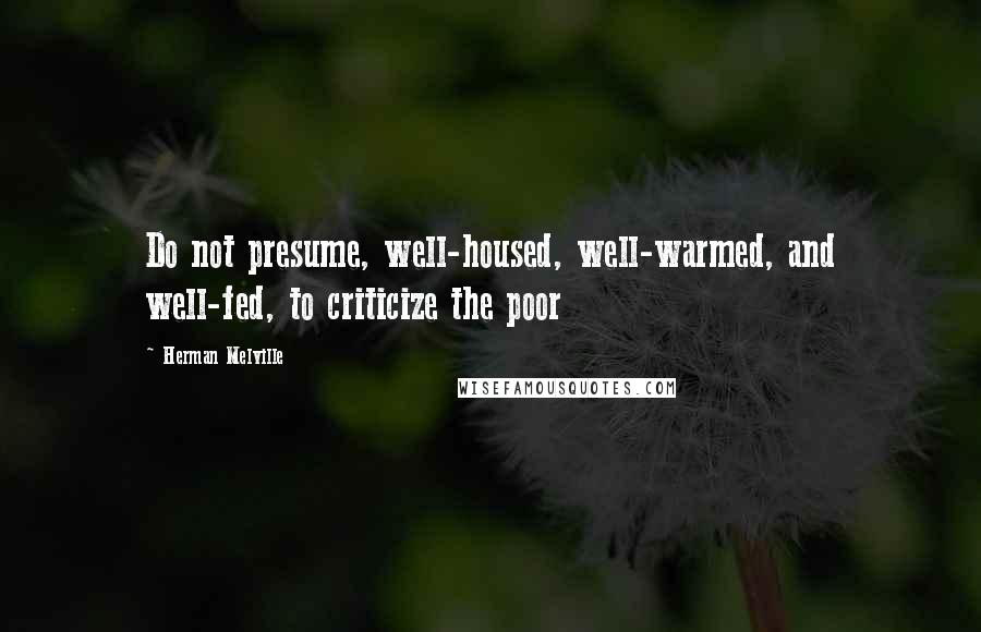 Herman Melville Quotes: Do not presume, well-housed, well-warmed, and well-fed, to criticize the poor