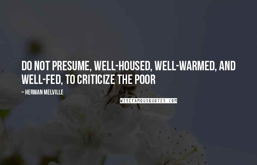 Herman Melville Quotes: Do not presume, well-housed, well-warmed, and well-fed, to criticize the poor