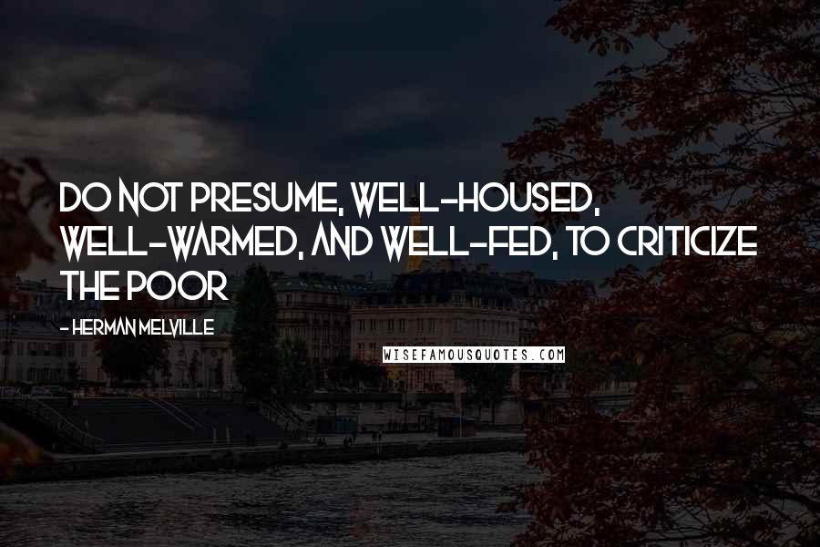 Herman Melville Quotes: Do not presume, well-housed, well-warmed, and well-fed, to criticize the poor