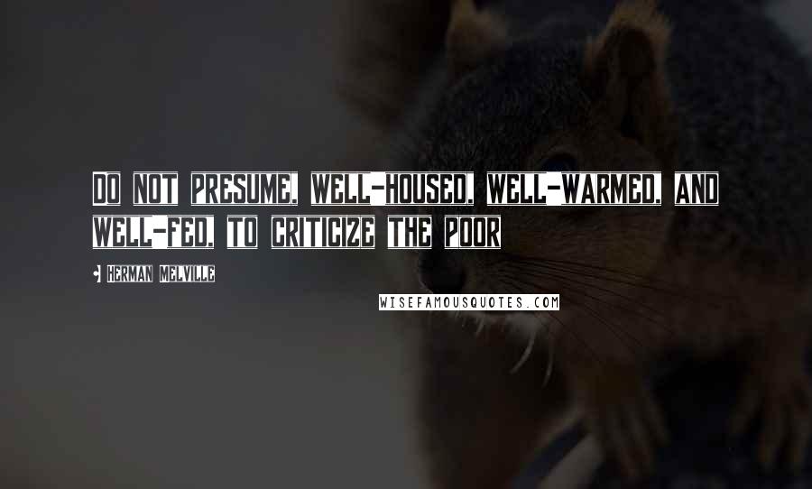 Herman Melville Quotes: Do not presume, well-housed, well-warmed, and well-fed, to criticize the poor