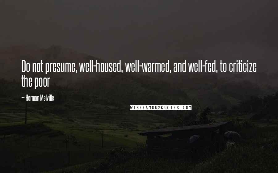 Herman Melville Quotes: Do not presume, well-housed, well-warmed, and well-fed, to criticize the poor