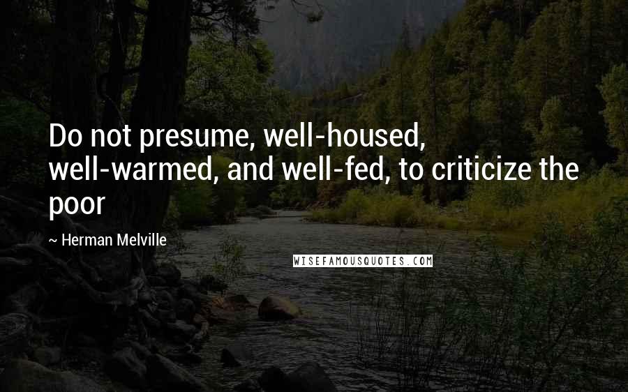 Herman Melville Quotes: Do not presume, well-housed, well-warmed, and well-fed, to criticize the poor