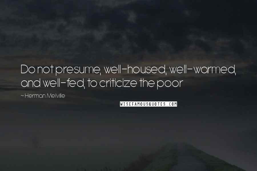 Herman Melville Quotes: Do not presume, well-housed, well-warmed, and well-fed, to criticize the poor