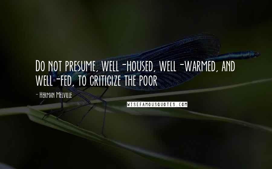 Herman Melville Quotes: Do not presume, well-housed, well-warmed, and well-fed, to criticize the poor