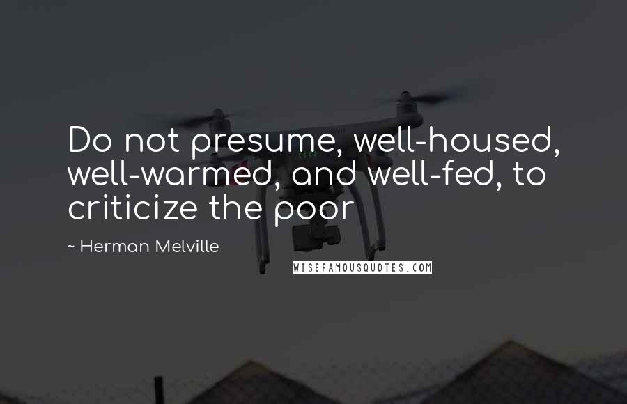 Herman Melville Quotes: Do not presume, well-housed, well-warmed, and well-fed, to criticize the poor