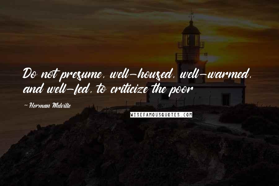 Herman Melville Quotes: Do not presume, well-housed, well-warmed, and well-fed, to criticize the poor