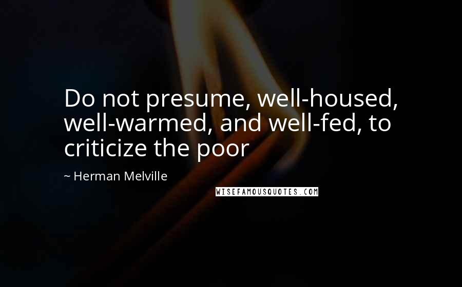 Herman Melville Quotes: Do not presume, well-housed, well-warmed, and well-fed, to criticize the poor