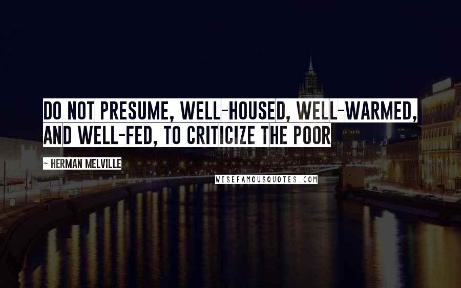 Herman Melville Quotes: Do not presume, well-housed, well-warmed, and well-fed, to criticize the poor
