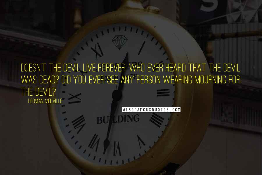 Herman Melville Quotes: Doesn't the devil live forever; who ever heard that the devil was dead? Did you ever see any person wearing mourning for the devil?