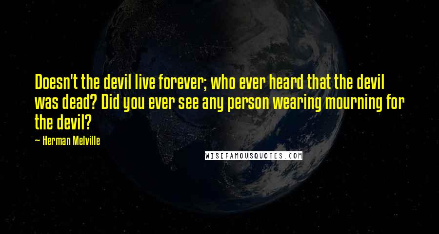 Herman Melville Quotes: Doesn't the devil live forever; who ever heard that the devil was dead? Did you ever see any person wearing mourning for the devil?