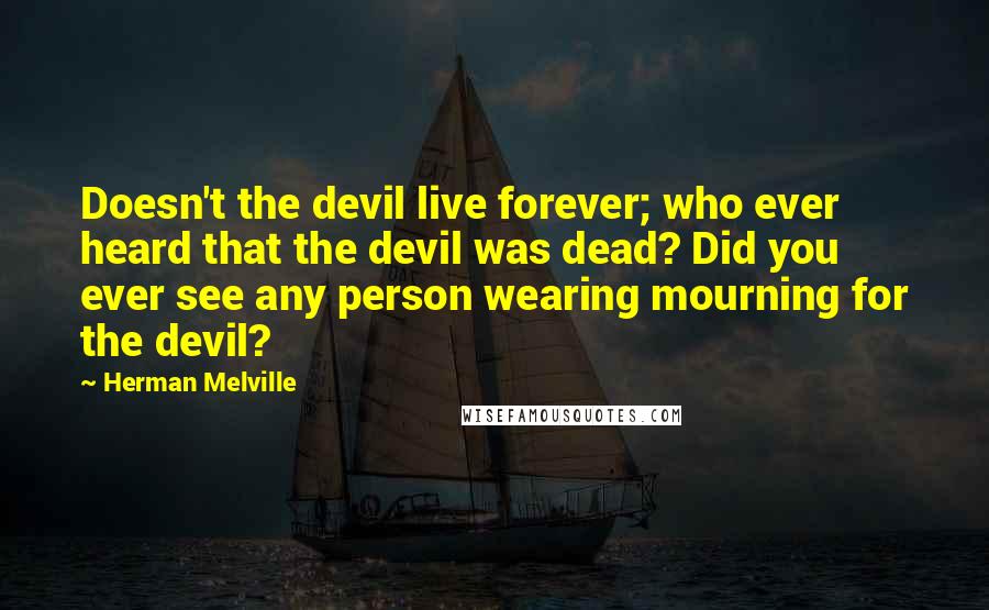 Herman Melville Quotes: Doesn't the devil live forever; who ever heard that the devil was dead? Did you ever see any person wearing mourning for the devil?