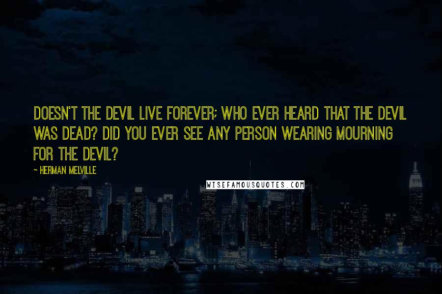 Herman Melville Quotes: Doesn't the devil live forever; who ever heard that the devil was dead? Did you ever see any person wearing mourning for the devil?